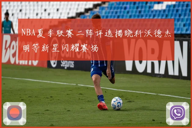 NBA夏季联赛二阵评选揭晓科沃德杰明等新星闪耀赛场