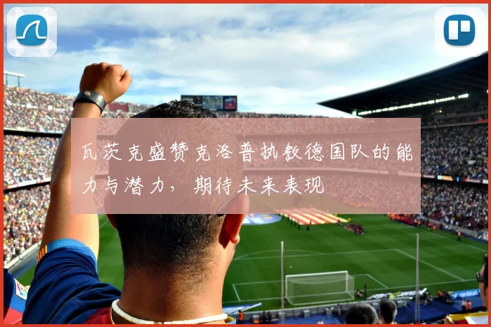 瓦茨克盛赞克洛普执教德国队的能力与潜力，期待未来表现