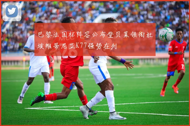 巴黎法国杯阵容公布登贝莱领衔杜埃维蒂尼亚K77强势在列
