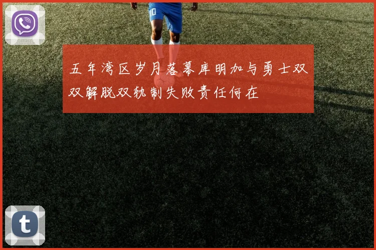 五年湾区岁月落幕库明加与勇士双双解脱双轨制失败责任何在