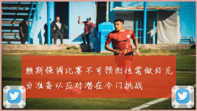 赖斯强调比赛不可预测性需做好充分准备以应对潜在冷门挑战