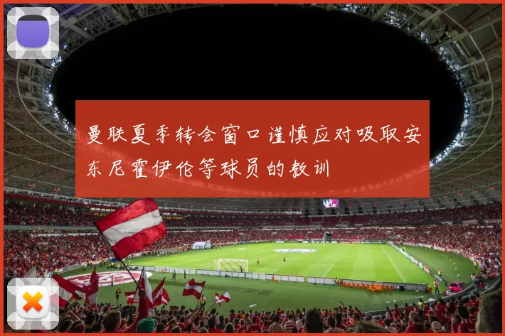 曼联夏季转会窗口谨慎应对吸取安东尼霍伊伦等球员的教训