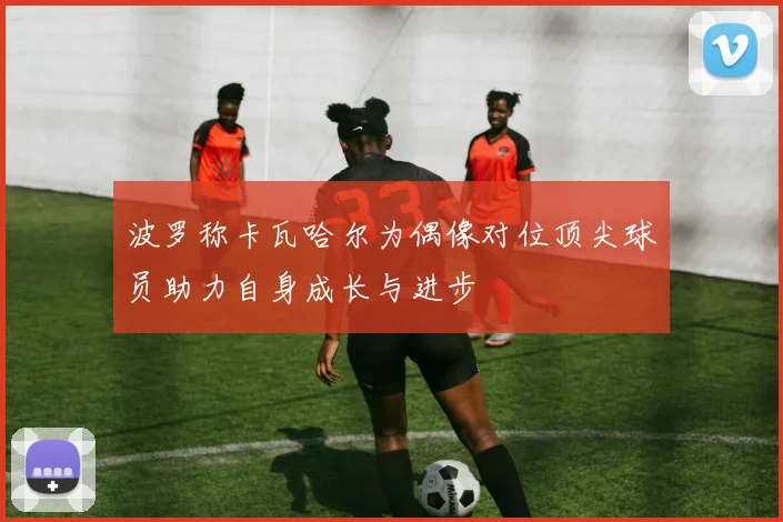 波罗称卡瓦哈尔为偶像对位顶尖球员助力自身成长与进步