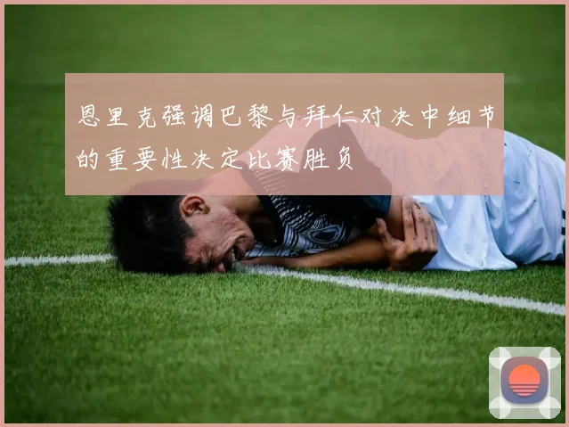 恩里克强调巴黎与拜仁对决中细节的重要性决定比赛胜负