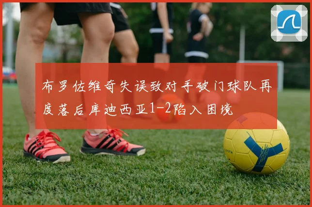 布罗佐维奇失误致对手破门球队再度落后库迪西亚1-2陷入困境