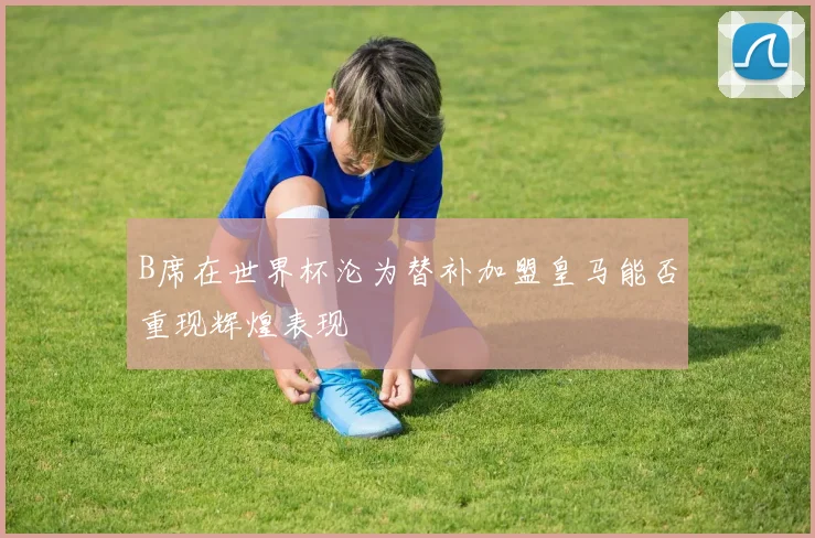 B席在世界杯沦为替补加盟皇马能否重现辉煌表现