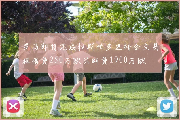 罗马即将完成拉斯帕多里转会交易租借费250万欧买断费1900万欧