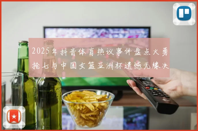 2025年抖音体育热议事件盘点火勇抢七与中国女篮亚洲杯遗憾无缘决赛