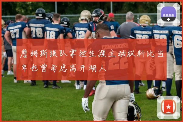 詹姆斯换队掌控生涯主动权科比当年也曾考虑离开湖人