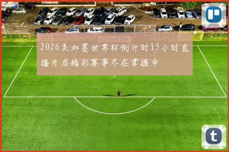 2026美加墨世界杯倒计时15小时直播开启精彩赛事尽在掌握中