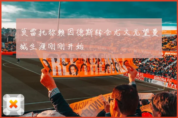 莫雷托称赖因德斯转会尤文无望曼城生涯刚刚开始