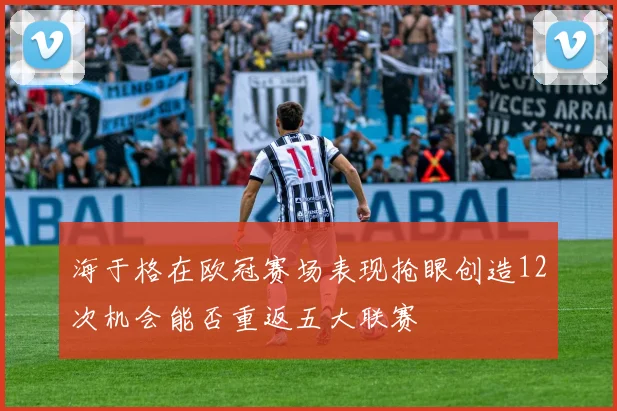 海于格在欧冠赛场表现抢眼创造12次机会能否重返五大联赛