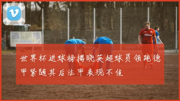 世界杯进球榜揭晓英超球员领跑德甲紧随其后法甲表现不佳