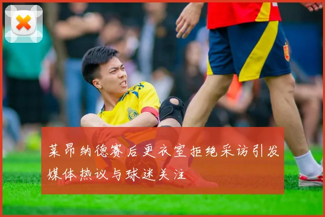 莱昂纳德赛后更衣室拒绝采访引发媒体热议与球迷关注