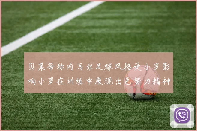 贝莱蒂称内马尔足球风格受小罗影响小罗在训练中展现出色努力精神