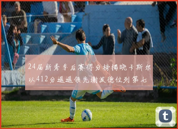 24届新秀季后赛得分榜揭晓卡斯尔以412分遥遥领先谢泼德位列第七