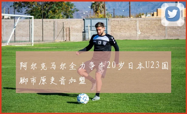 阿尔克马尔全力争夺20岁日本U23国脚市原吏音加盟