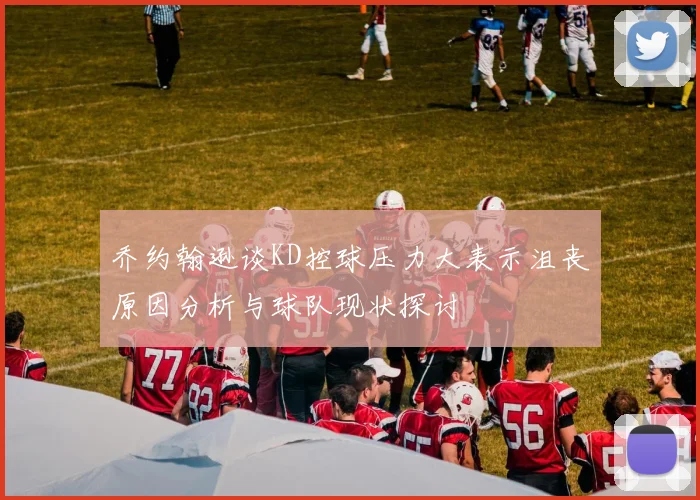 乔约翰逊谈KD控球压力大表示沮丧原因分析与球队现状探讨